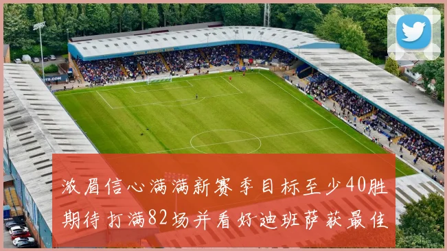 浓眉信心满满新赛季目标至少40胜期待打满82场并看好迪班萨获最佳新秀