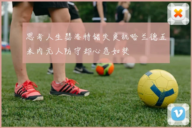 思考人生瑟洛特错失良机哈兰德五米内无人防守却心急如焚