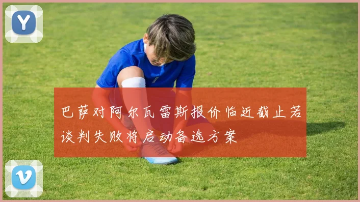 巴萨对阿尔瓦雷斯报价临近截止若谈判失败将启动备选方案