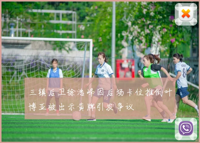 三镇后卫徐浩峰因后场卡位推倒叶博亚被出示黄牌引发争议